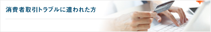 消費者取引トラブルに遭われた方